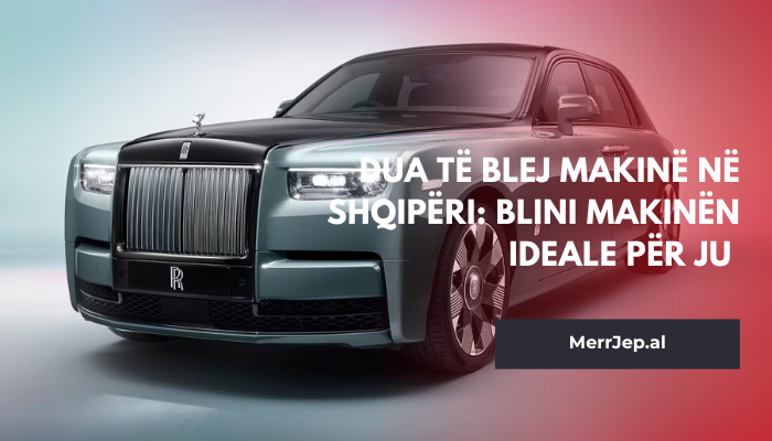 Dua të blej makinë në Shqipëri: Blini makinën ideale për ju